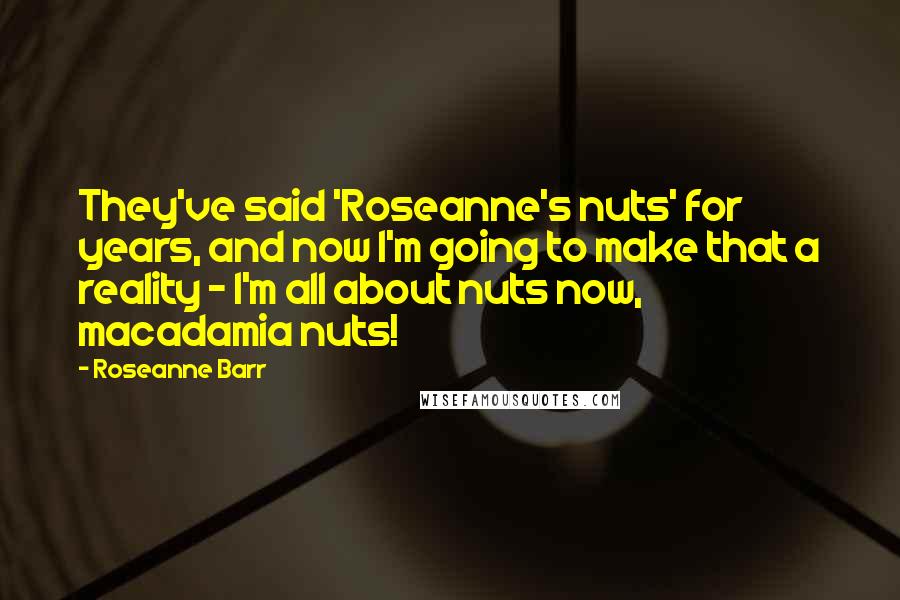 Roseanne Barr Quotes: They've said 'Roseanne's nuts' for years, and now I'm going to make that a reality - I'm all about nuts now, macadamia nuts!