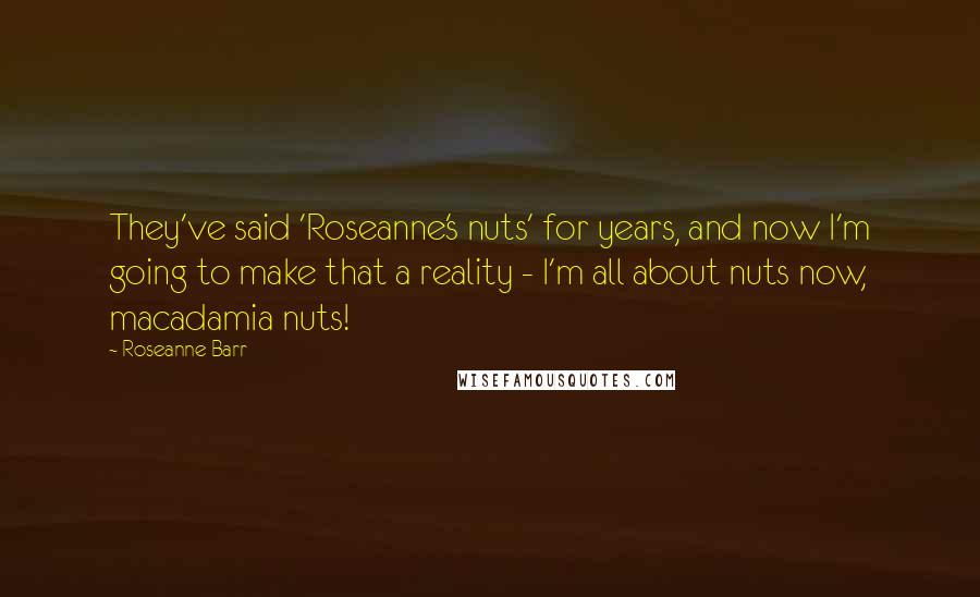 Roseanne Barr Quotes: They've said 'Roseanne's nuts' for years, and now I'm going to make that a reality - I'm all about nuts now, macadamia nuts!