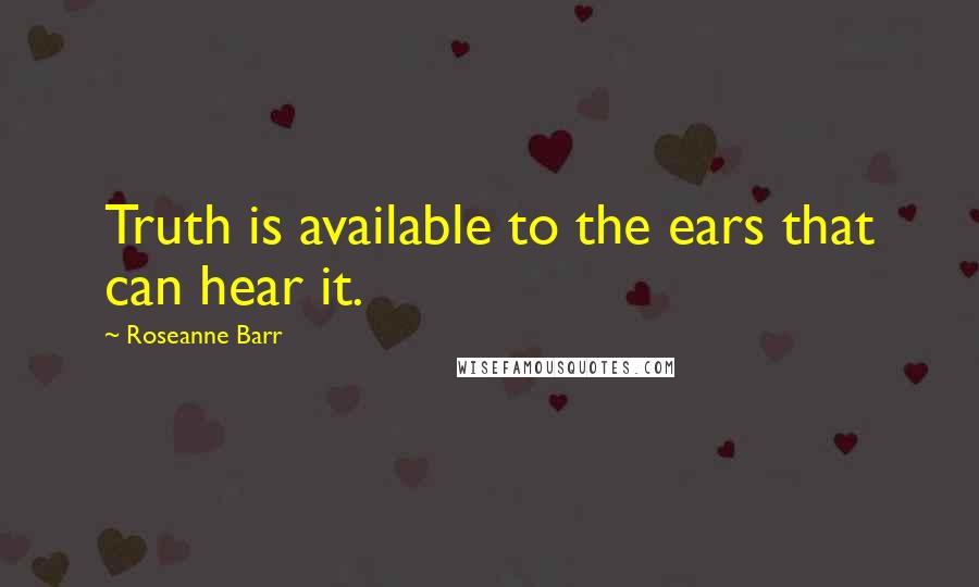 Roseanne Barr Quotes: Truth is available to the ears that can hear it.