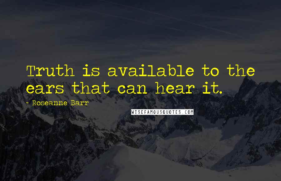 Roseanne Barr Quotes: Truth is available to the ears that can hear it.