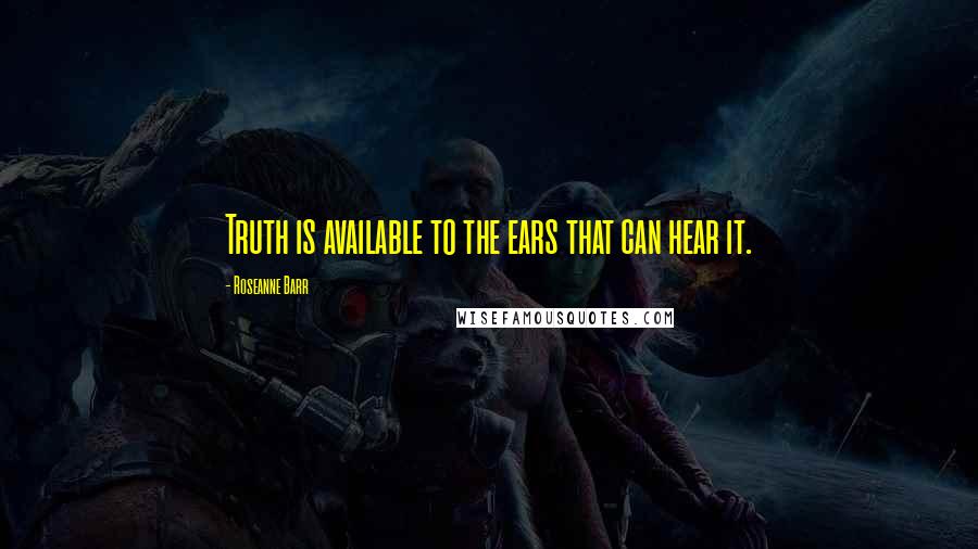 Roseanne Barr Quotes: Truth is available to the ears that can hear it.