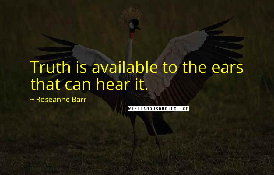 Roseanne Barr Quotes: Truth is available to the ears that can hear it.
