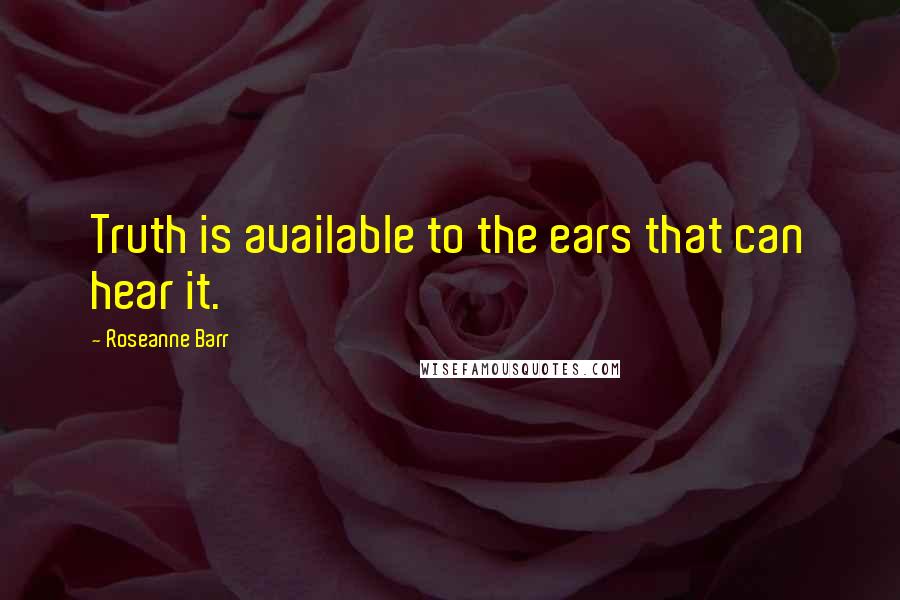 Roseanne Barr Quotes: Truth is available to the ears that can hear it.