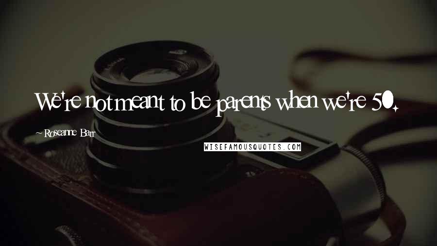 Roseanne Barr Quotes: We're not meant to be parents when we're 50.