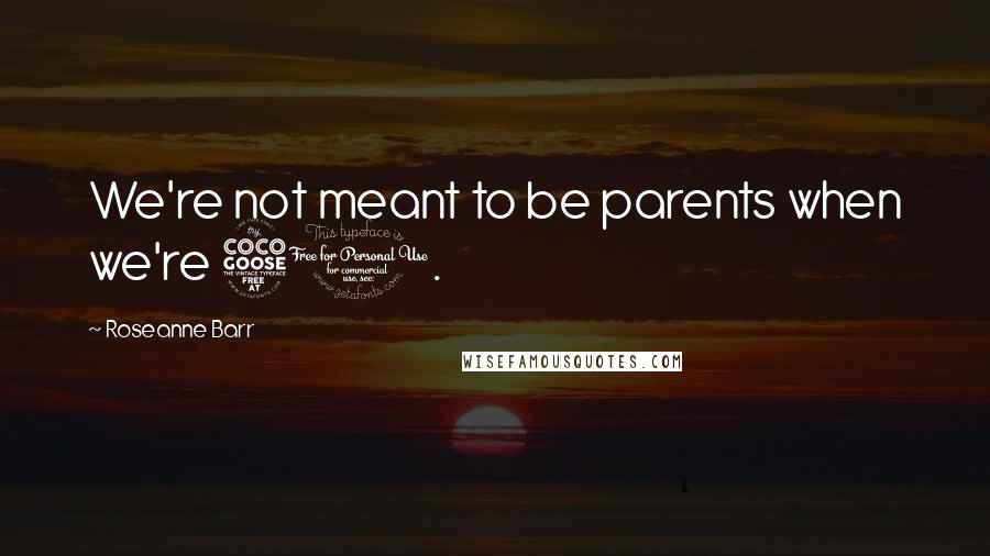 Roseanne Barr Quotes: We're not meant to be parents when we're 50.