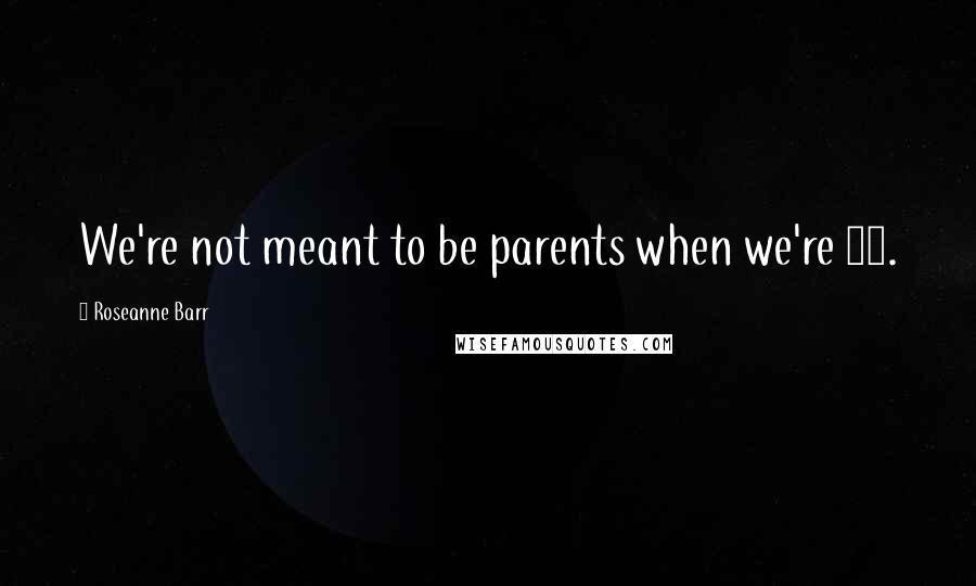 Roseanne Barr Quotes: We're not meant to be parents when we're 50.