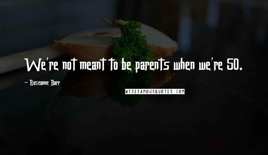 Roseanne Barr Quotes: We're not meant to be parents when we're 50.