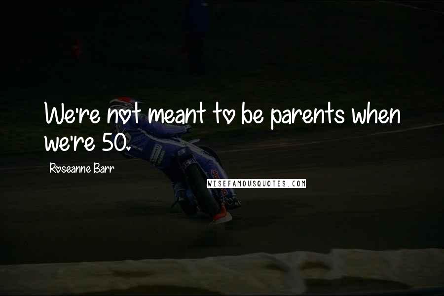 Roseanne Barr Quotes: We're not meant to be parents when we're 50.