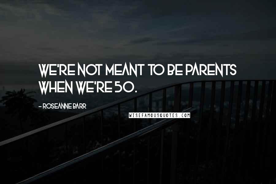 Roseanne Barr Quotes: We're not meant to be parents when we're 50.