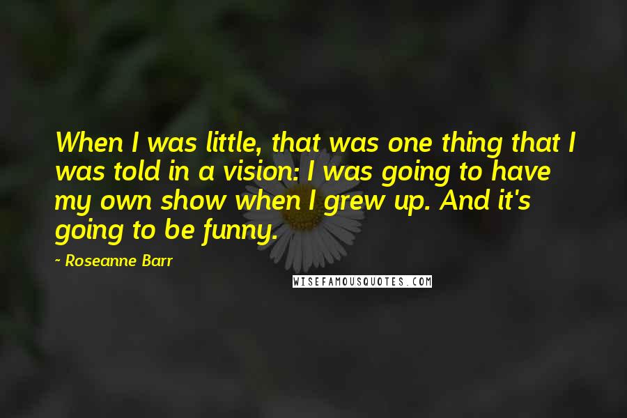 Roseanne Barr Quotes: When I was little, that was one thing that I was told in a vision: I was going to have my own show when I grew up. And it's going to be funny.