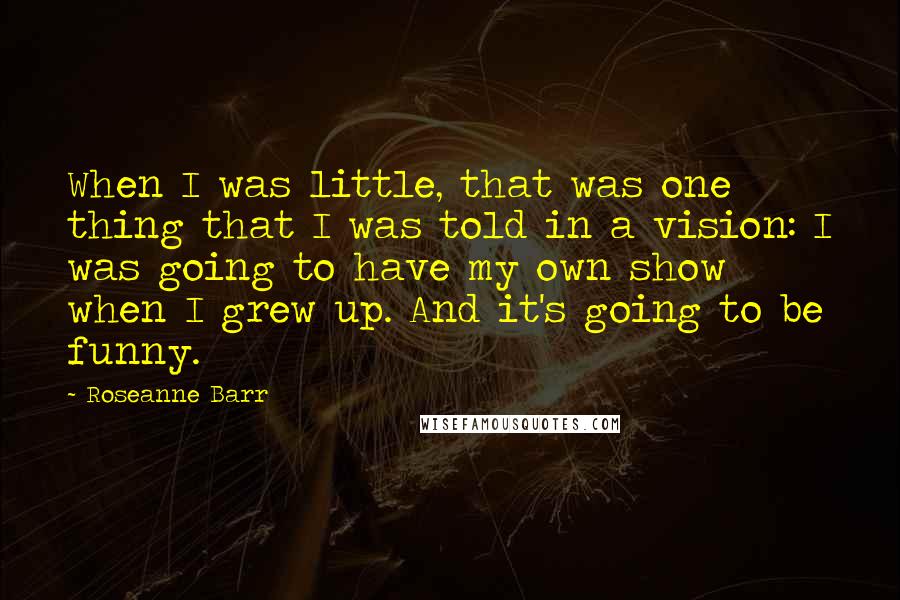 Roseanne Barr Quotes: When I was little, that was one thing that I was told in a vision: I was going to have my own show when I grew up. And it's going to be funny.