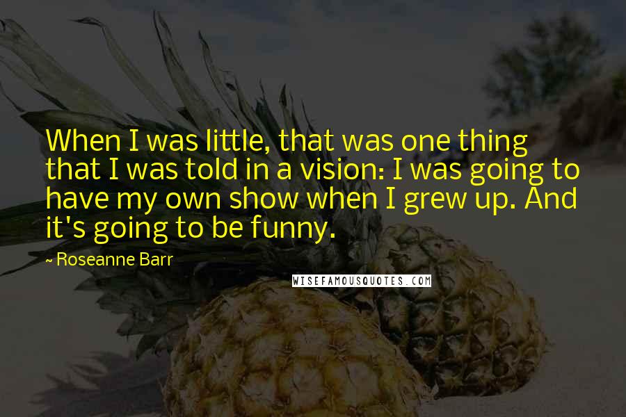 Roseanne Barr Quotes: When I was little, that was one thing that I was told in a vision: I was going to have my own show when I grew up. And it's going to be funny.