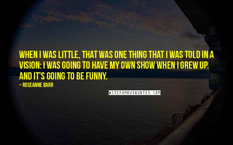 Roseanne Barr Quotes: When I was little, that was one thing that I was told in a vision: I was going to have my own show when I grew up. And it's going to be funny.