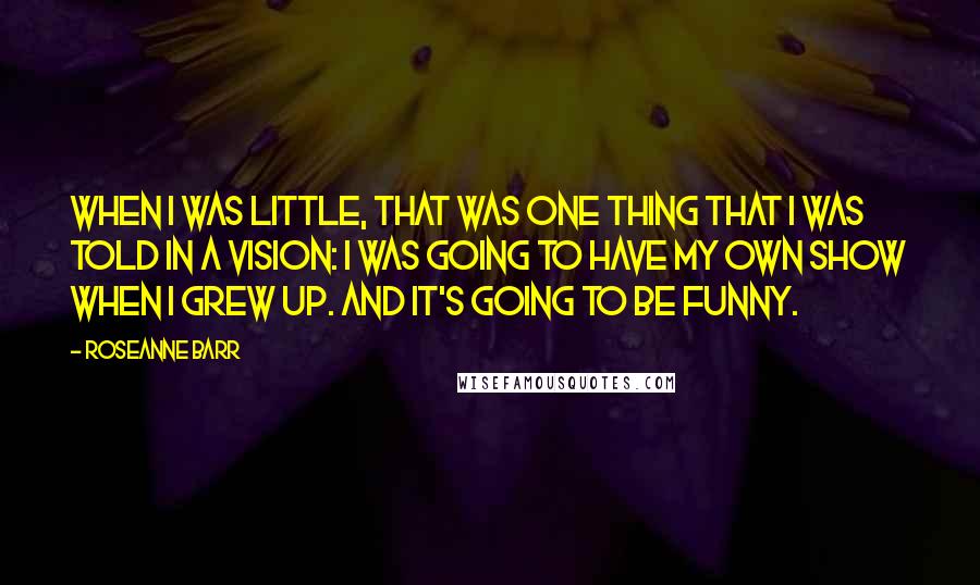 Roseanne Barr Quotes: When I was little, that was one thing that I was told in a vision: I was going to have my own show when I grew up. And it's going to be funny.