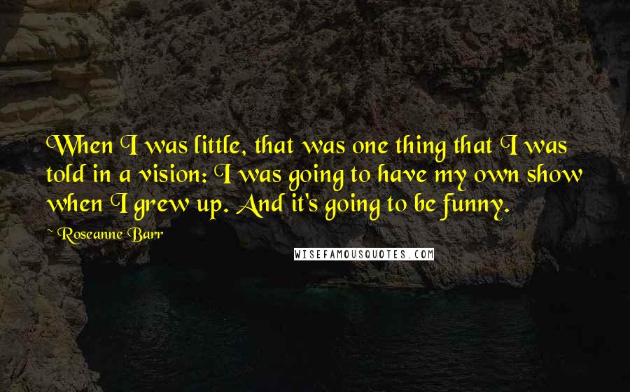 Roseanne Barr Quotes: When I was little, that was one thing that I was told in a vision: I was going to have my own show when I grew up. And it's going to be funny.