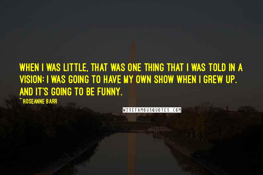 Roseanne Barr Quotes: When I was little, that was one thing that I was told in a vision: I was going to have my own show when I grew up. And it's going to be funny.