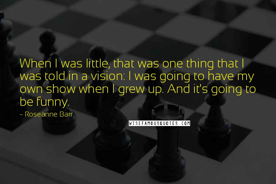 Roseanne Barr Quotes: When I was little, that was one thing that I was told in a vision: I was going to have my own show when I grew up. And it's going to be funny.