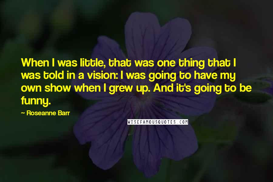 Roseanne Barr Quotes: When I was little, that was one thing that I was told in a vision: I was going to have my own show when I grew up. And it's going to be funny.