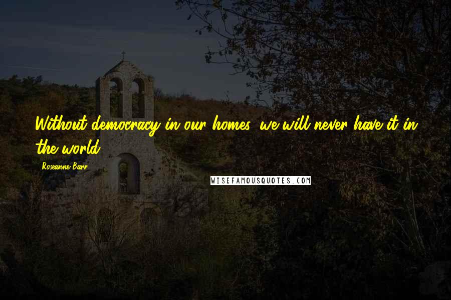Roseanne Barr Quotes: Without democracy in our homes, we will never have it in the world.