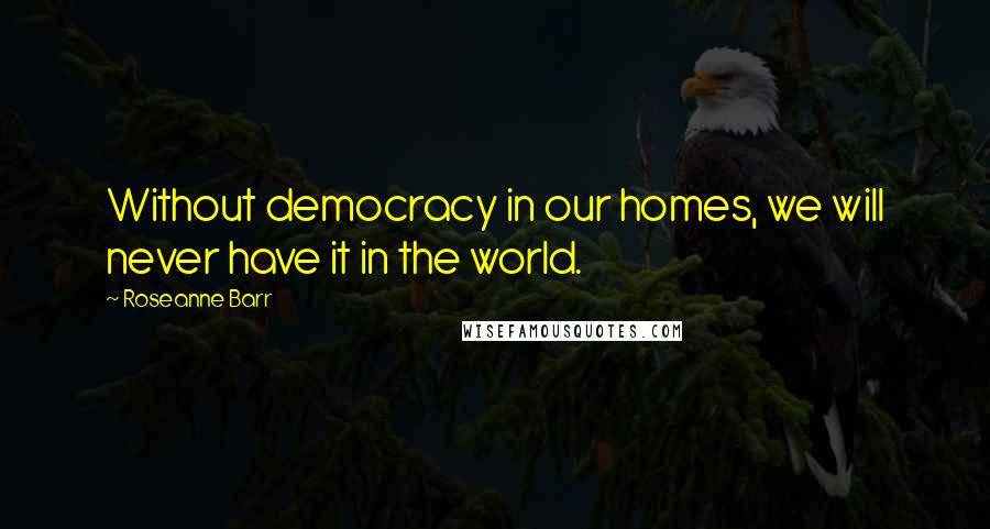 Roseanne Barr Quotes: Without democracy in our homes, we will never have it in the world.
