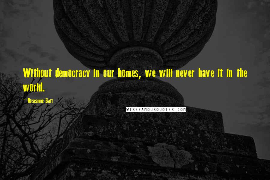Roseanne Barr Quotes: Without democracy in our homes, we will never have it in the world.