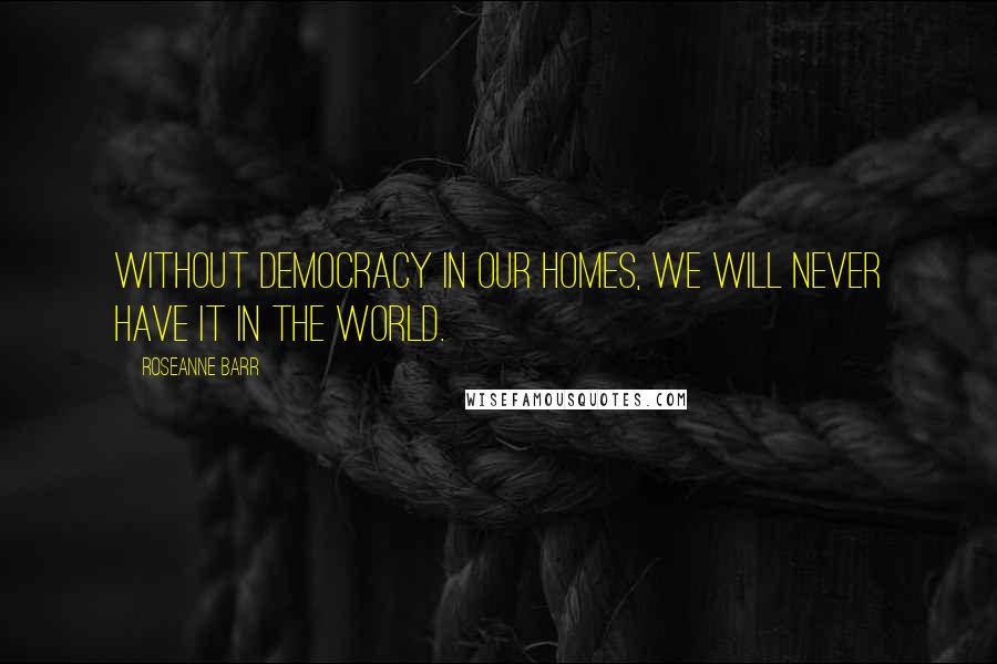 Roseanne Barr Quotes: Without democracy in our homes, we will never have it in the world.