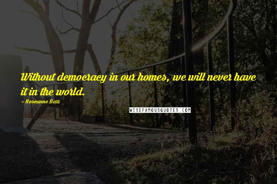 Roseanne Barr Quotes: Without democracy in our homes, we will never have it in the world.