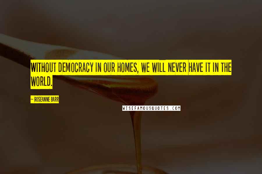 Roseanne Barr Quotes: Without democracy in our homes, we will never have it in the world.