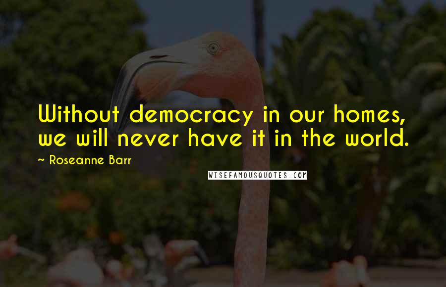 Roseanne Barr Quotes: Without democracy in our homes, we will never have it in the world.
