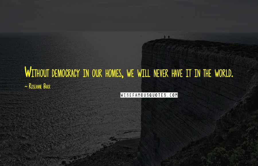Roseanne Barr Quotes: Without democracy in our homes, we will never have it in the world.