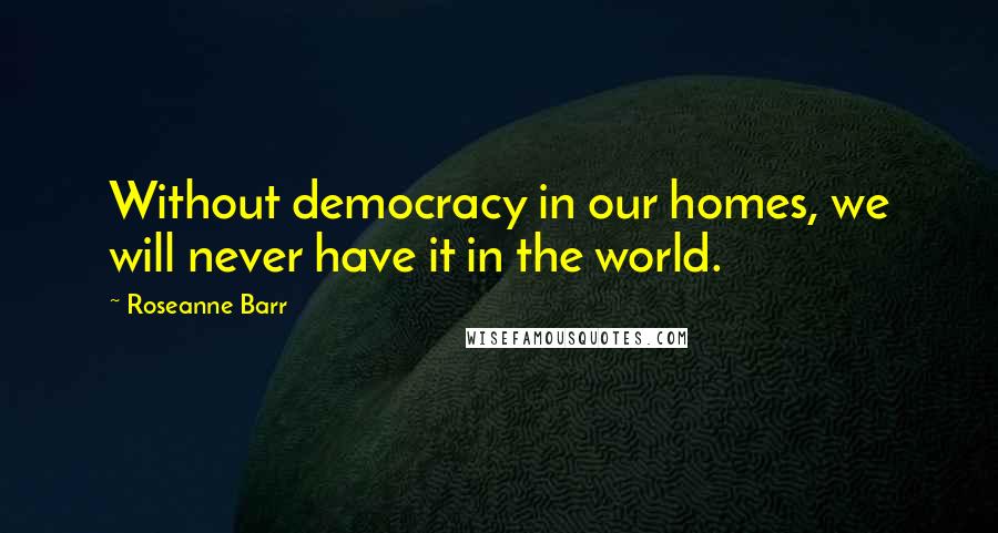 Roseanne Barr Quotes: Without democracy in our homes, we will never have it in the world.