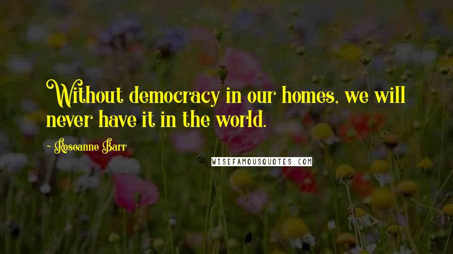 Roseanne Barr Quotes: Without democracy in our homes, we will never have it in the world.