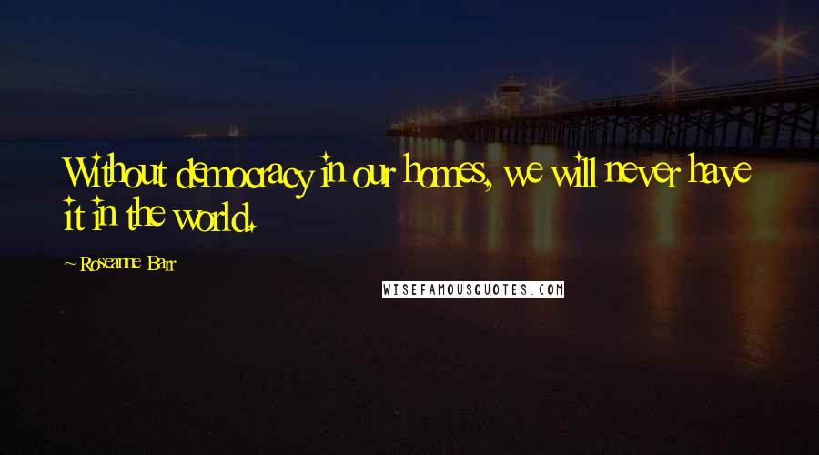 Roseanne Barr Quotes: Without democracy in our homes, we will never have it in the world.