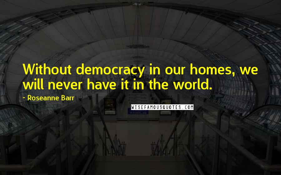 Roseanne Barr Quotes: Without democracy in our homes, we will never have it in the world.
