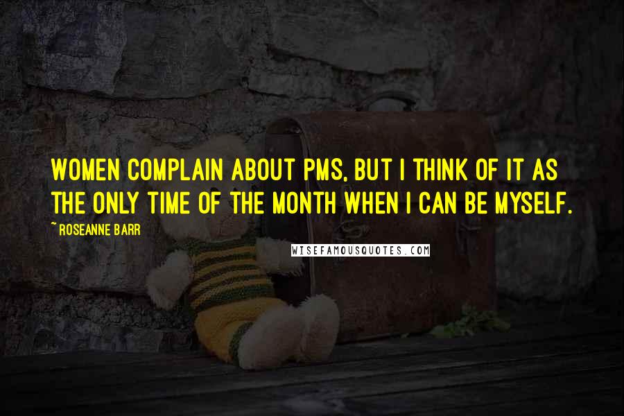 Roseanne Barr Quotes: Women complain about PMS, but I think of it as the only time of the month when I can be myself.