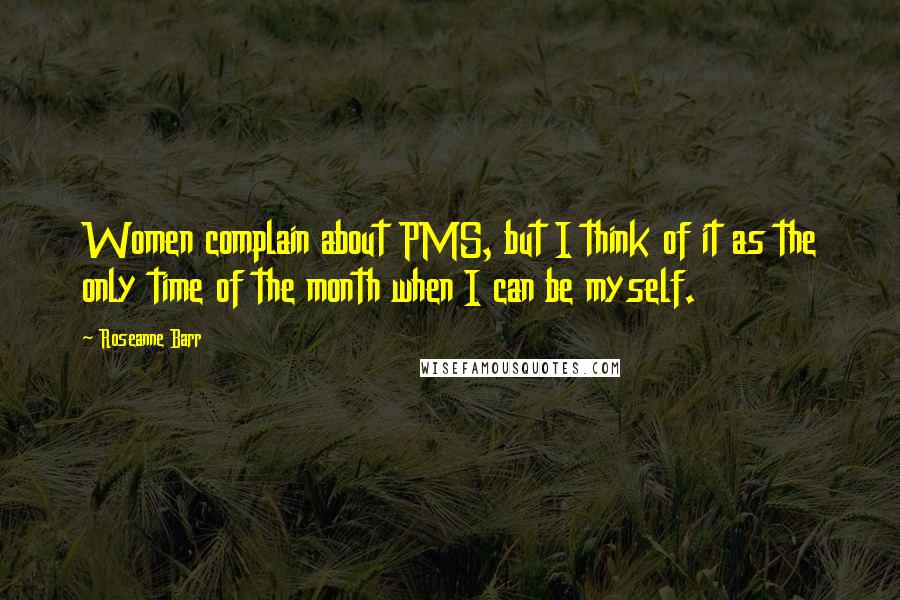Roseanne Barr Quotes: Women complain about PMS, but I think of it as the only time of the month when I can be myself.