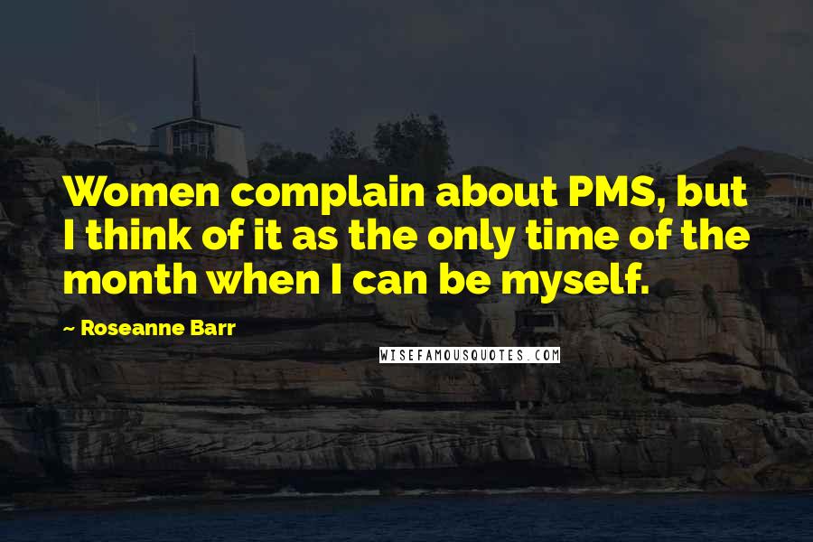 Roseanne Barr Quotes: Women complain about PMS, but I think of it as the only time of the month when I can be myself.