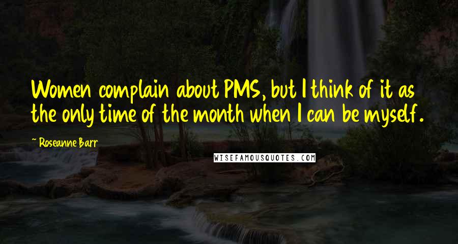 Roseanne Barr Quotes: Women complain about PMS, but I think of it as the only time of the month when I can be myself.