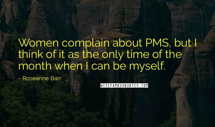 Roseanne Barr Quotes: Women complain about PMS, but I think of it as the only time of the month when I can be myself.