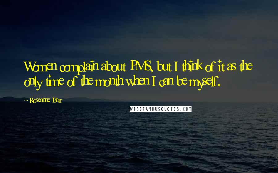 Roseanne Barr Quotes: Women complain about PMS, but I think of it as the only time of the month when I can be myself.