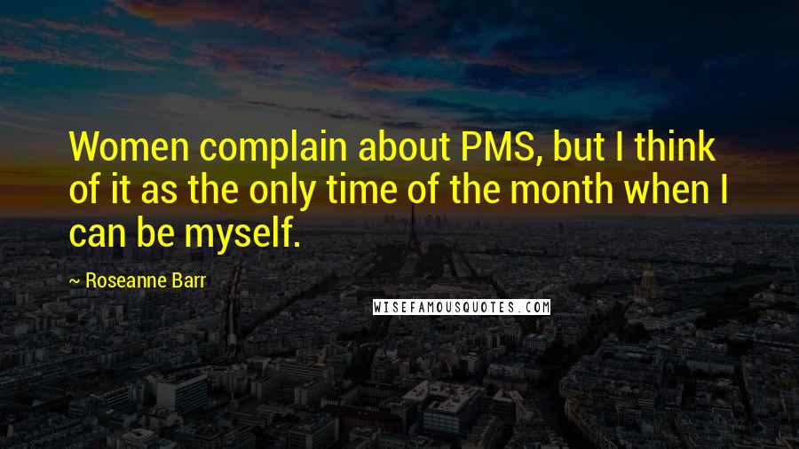 Roseanne Barr Quotes: Women complain about PMS, but I think of it as the only time of the month when I can be myself.