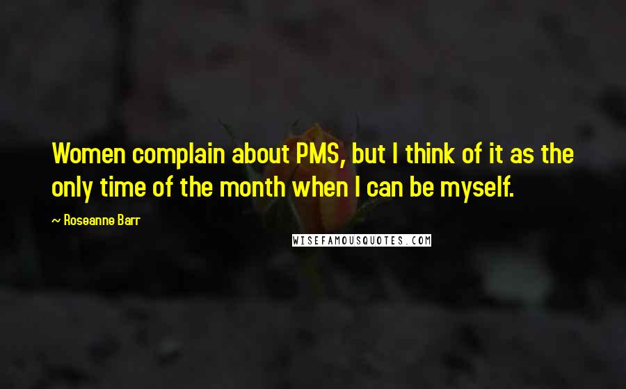 Roseanne Barr Quotes: Women complain about PMS, but I think of it as the only time of the month when I can be myself.