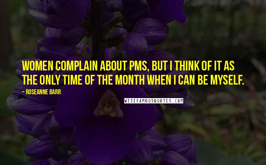 Roseanne Barr Quotes: Women complain about PMS, but I think of it as the only time of the month when I can be myself.