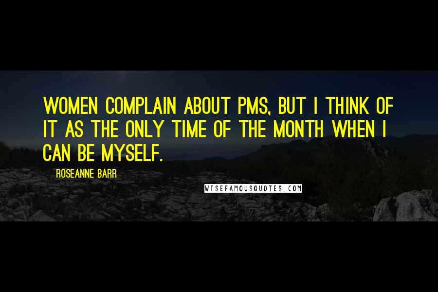 Roseanne Barr Quotes: Women complain about PMS, but I think of it as the only time of the month when I can be myself.