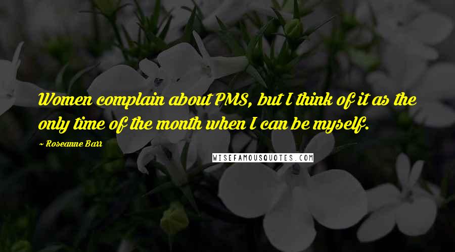 Roseanne Barr Quotes: Women complain about PMS, but I think of it as the only time of the month when I can be myself.