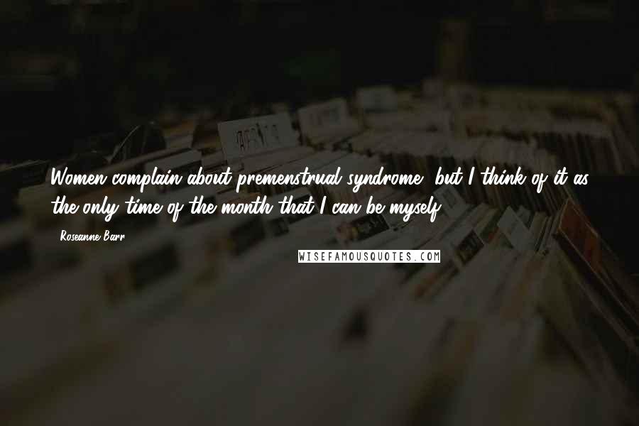 Roseanne Barr Quotes: Women complain about premenstrual syndrome, but I think of it as the only time of the month that I can be myself.