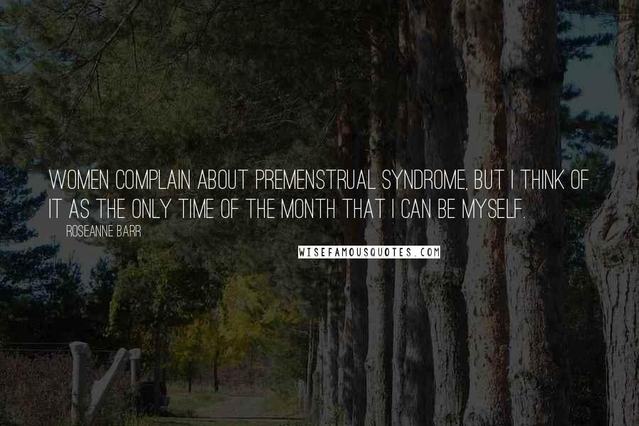 Roseanne Barr Quotes: Women complain about premenstrual syndrome, but I think of it as the only time of the month that I can be myself.