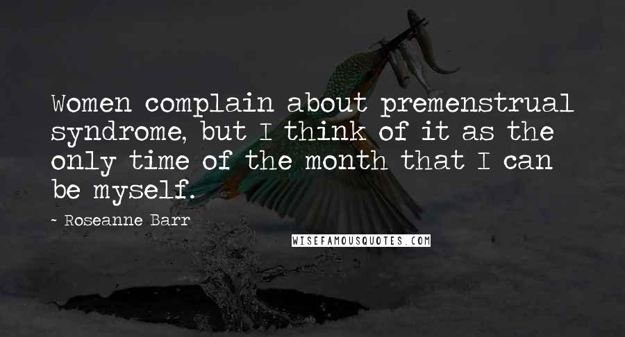 Roseanne Barr Quotes: Women complain about premenstrual syndrome, but I think of it as the only time of the month that I can be myself.