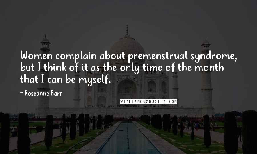 Roseanne Barr Quotes: Women complain about premenstrual syndrome, but I think of it as the only time of the month that I can be myself.