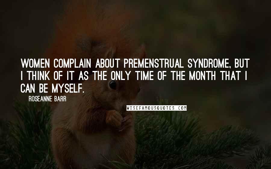 Roseanne Barr Quotes: Women complain about premenstrual syndrome, but I think of it as the only time of the month that I can be myself.